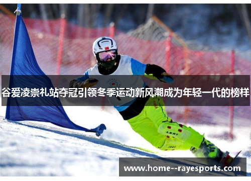 谷爱凌崇礼站夺冠引领冬季运动新风潮成为年轻一代的榜样 谷爱凌崇礼站夺冠引领冬季运动新风潮成为年轻一代的榜样