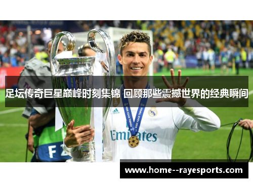 足坛传奇巨星巅峰时刻集锦 回顾那些震撼世界的经典瞬间