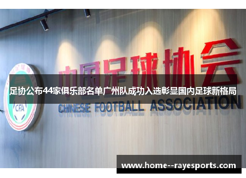 足协公布44家俱乐部名单广州队成功入选彰显国内足球新格局