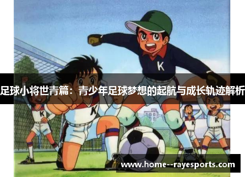 足球小将世青篇:青少年足球梦想的起航与成长轨迹解析 足球小将世青篇:青少年足球梦想的起航与成长轨迹解析