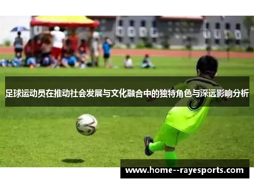 足球运动员在推动社会发展与文化融合中的独特角色与深远影响分析