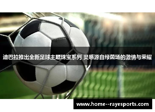 迪巴拉推出全新足球主题珠宝系列 灵感源自绿茵场的激情与荣耀