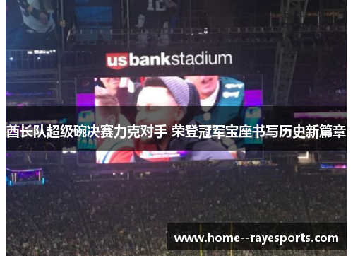 酋长队超级碗决赛力克对手 荣登冠军宝座书写历史新篇章