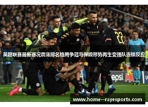 英超联赛最新赛况震荡排名格局争冠与保级形势再生变强队连锁反应