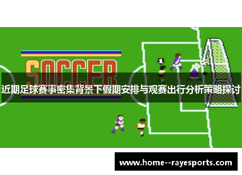 近期足球赛事密集背景下假期安排与观赛出行分析策略探讨