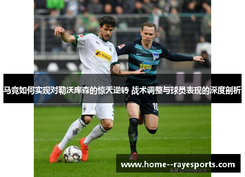 马竞如何实现对勒沃库森的惊天逆转 战术调整与球员表现的深度剖析 马竞如何实现对勒沃库森的惊天逆转 战术调整与球员表现的深度剖析