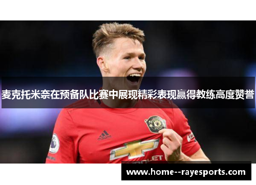麦克托米奈在预备队比赛中展现精彩表现赢得教练高度赞誉 麦克托米奈在预备队比赛中展现精彩表现赢得教练高度赞誉