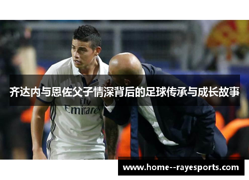 齐达内与恩佐父子情深背后的足球传承与成长故事