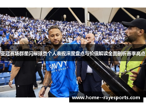 亚冠赛场群星闪耀球员个人表现深度盘点与价值解读全面剖析赛季亮点