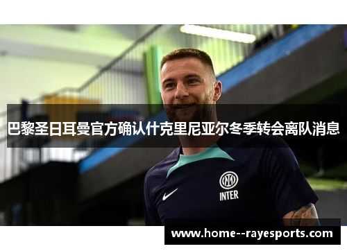 巴黎圣日耳曼官方确认什克里尼亚尔冬季转会离队消息 巴黎圣日耳曼官方确认什克里尼亚尔冬季转会离队消息