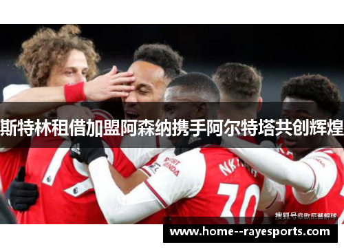 斯特林租借加盟阿森纳携手阿尔特塔共创辉煌 斯特林租借加盟阿森纳携手阿尔特塔共创辉煌
