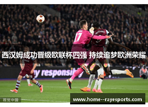 西汉姆成功晋级欧联杯四强 持续追梦欧洲荣耀 西汉姆成功晋级欧联杯四强 持续追梦欧洲荣耀