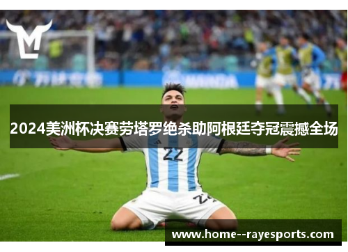 2024美洲杯决赛劳塔罗绝杀助阿根廷夺冠震撼全场 2024美洲杯决赛劳塔罗绝杀助阿根廷夺冠震撼全场