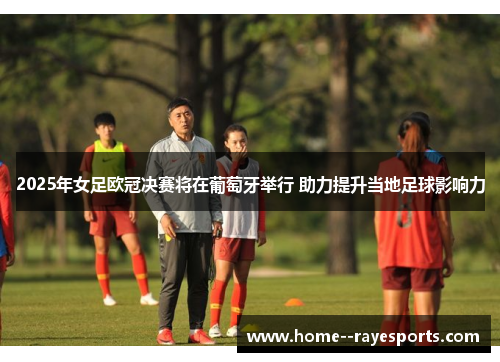 2025年女足欧冠决赛将在葡萄牙举行 助力提升当地足球影响力 2025年女足欧冠决赛将在葡萄牙举行 助力提升当地足球影响力