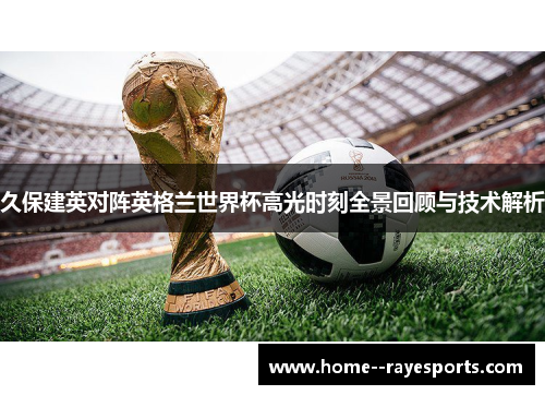 久保建英对阵英格兰世界杯高光时刻全景回顾与技术解析 久保建英对阵英格兰世界杯高光时刻全景回顾与技术解析