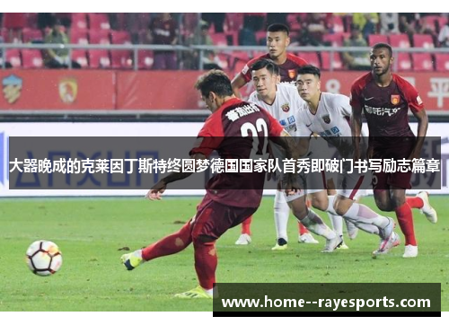 大器晚成的克莱因丁斯特终圆梦德国国家队首秀即破门书写励志篇章