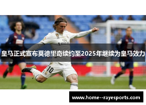 皇马正式宣布莫德里奇续约至2025年继续为皇马效力