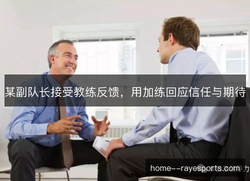 某副队长接受教练反馈，用加练回应信任与期待