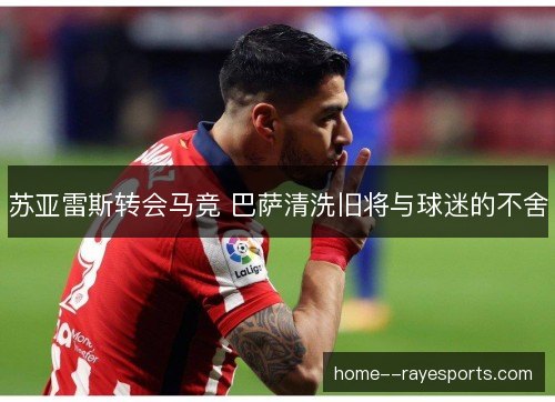 苏亚雷斯转会马竞 巴萨清洗旧将与球迷的不舍